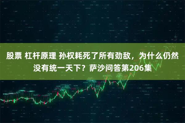 股票 杠杆原理 孙权耗死了所有劲敌，为什么仍然没有统一天下？萨沙问答第206集