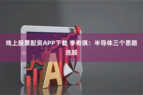 线上股票配资APP下载 李奇琪：半导体三个思路选股