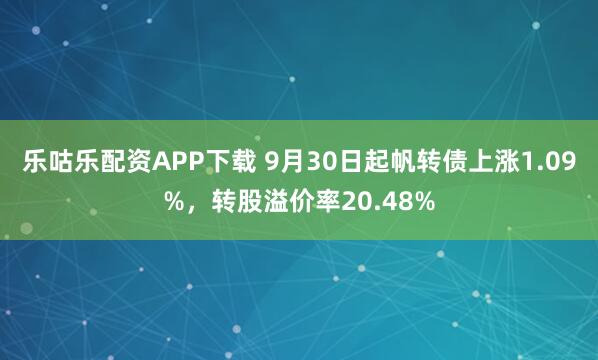 乐咕乐配资APP下载 9月30日起帆转债上涨1.09%，转股溢价率20.48%