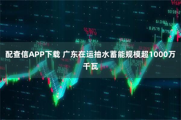 配查信APP下载 广东在运抽水蓄能规模超1000万千瓦