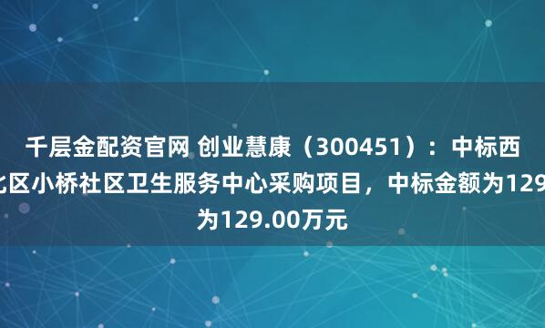 千层金配资官网 创业慧康（300451）：中标西宁市城北区小桥社区卫生服务中心采购项目，中标金额为129.00万元