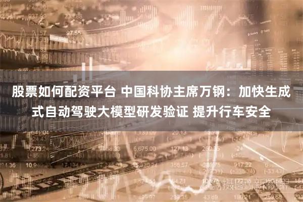 股票如何配资平台 中国科协主席万钢：加快生成式自动驾驶大模型研发验证 提升行车安全