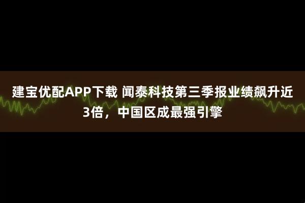 建宝优配APP下载 闻泰科技第三季报业绩飙升近3倍，中国区成最强引擎