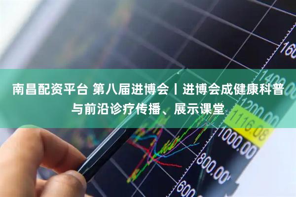 南昌配资平台 第八届进博会丨进博会成健康科普与前沿诊疗传播、展示课堂