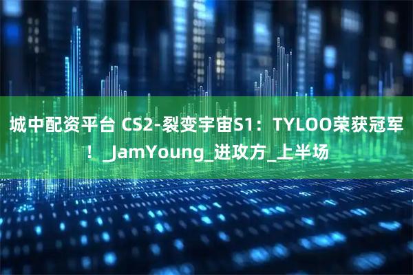 城中配资平台 CS2-裂变宇宙S1：TYLOO荣获冠军！_JamYoung_进攻方_上半场