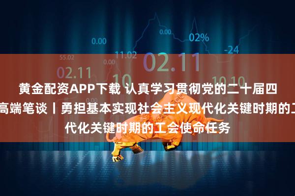 黄金配资APP下载 认真学习贯彻党的二十届四中全会精神·高端笔谈丨勇担基本实现社会主义现代化关键时期的工会使命任务