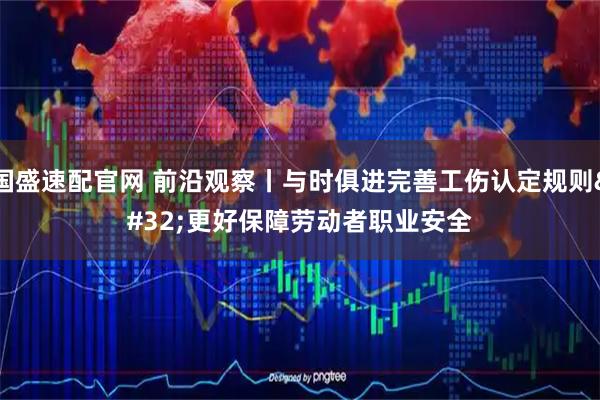 国盛速配官网 前沿观察丨与时俱进完善工伤认定规则 更好保障劳动者职业安全