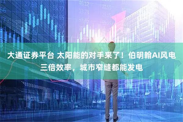 大通证券平台 太阳能的对手来了！伯明翰AI风电三倍效率，城市窄缝都能发电