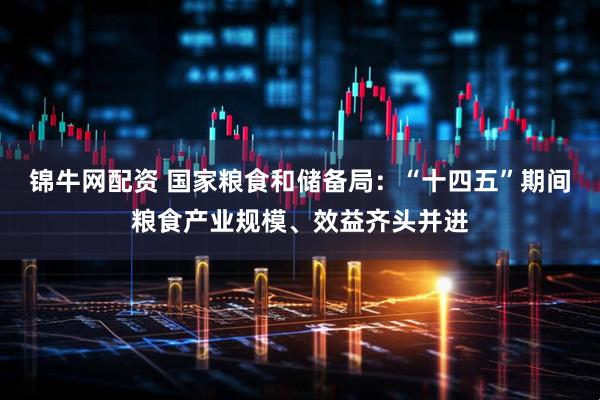 锦牛网配资 国家粮食和储备局：“十四五”期间粮食产业规模、效益齐头并进
