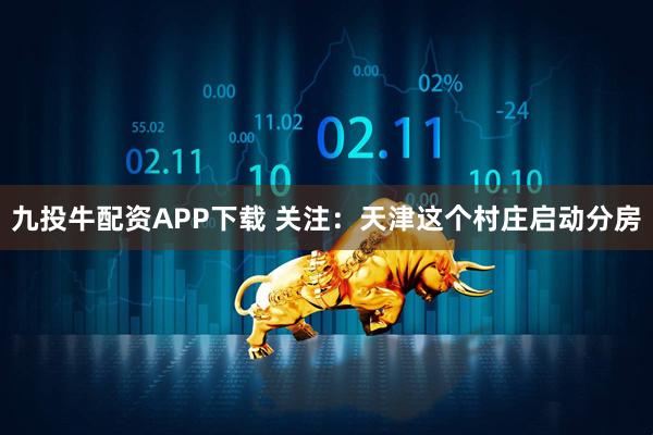 九投牛配资APP下载 关注：天津这个村庄启动分房