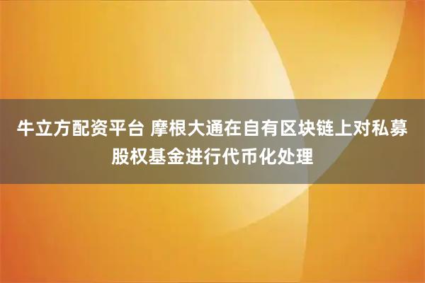 牛立方配资平台 摩根大通在自有区块链上对私募股权基金进行代币化处理