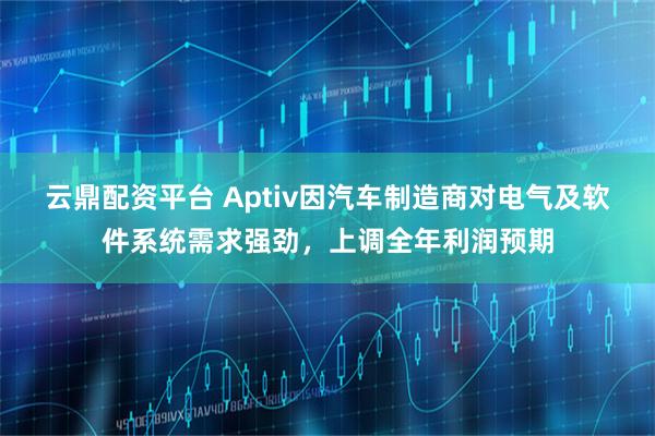 云鼎配资平台 Aptiv因汽车制造商对电气及软件系统需求强劲，上调全年利润预期