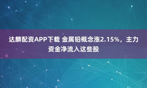 达麟配资APP下载 金属铅概念涨2.15%，主力资金净流入这些股