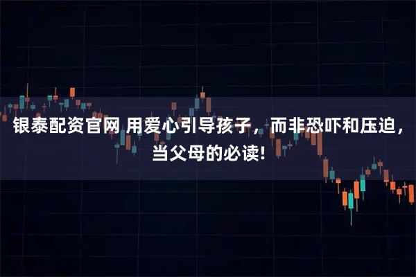 银泰配资官网 用爱心引导孩子，而非恐吓和压迫，当父母的必读!