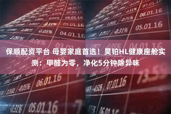 保顺配资平台 母婴家庭首选！昊铂HL健康座舱实测：甲醛为零，净化5分钟除异味