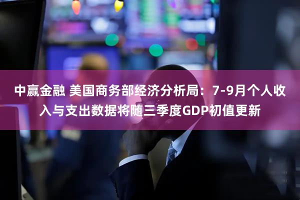 中赢金融 美国商务部经济分析局：7-9月个人收入与支出数据将随三季度GDP初值更新