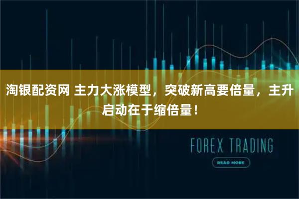 淘银配资网 主力大涨模型，突破新高要倍量，主升启动在于缩倍量！