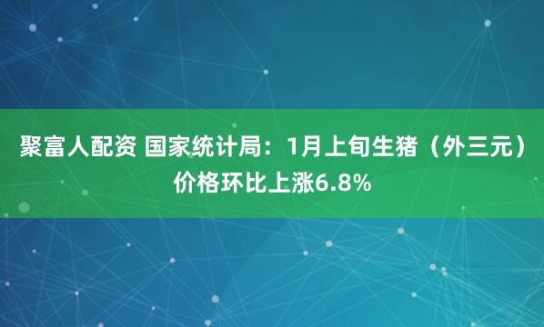 聚富人配资 国家统计局：1月上旬生猪（外三元）价格环比上涨6.8%