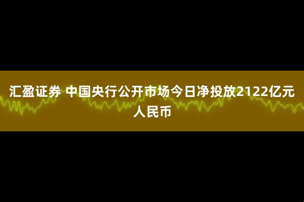 汇盈证券 中国央行公开市场今日净投放2122亿元人民币