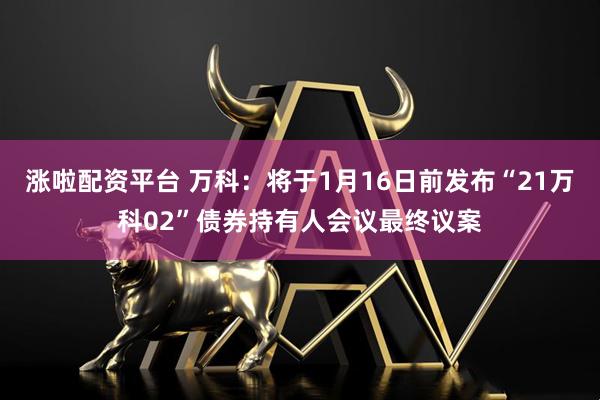 涨啦配资平台 万科：将于1月16日前发布“21万科02”债券持有人会议最终议案