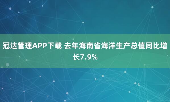 冠达管理APP下载 去年海南省海洋生产总值同比增长7.9%