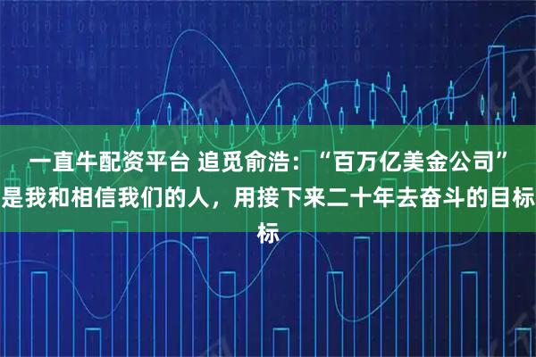 一直牛配资平台 追觅俞浩：“百万亿美金公司”是我和相信我们的人，用接下来二十年去奋斗的目标