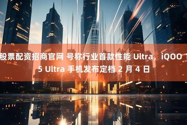 股票配资招商官网 号称行业首款性能 Ultra，iQOO 15 Ultra 手机发布定档 2 月 4 日