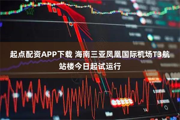 起点配资APP下载 海南三亚凤凰国际机场T3航站楼今日起试运行