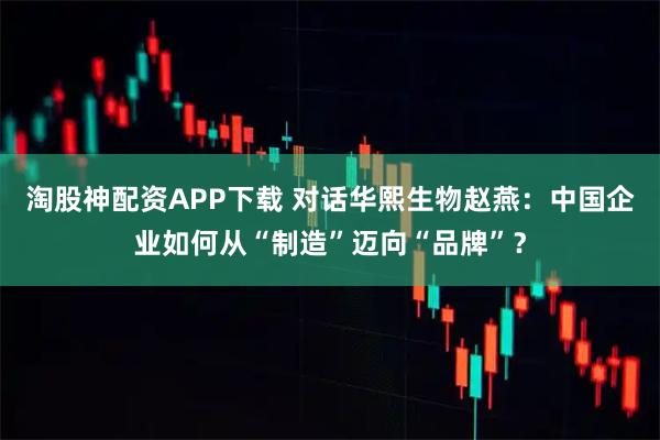 淘股神配资APP下载 对话华熙生物赵燕：中国企业如何从“制造”迈向“品牌”？