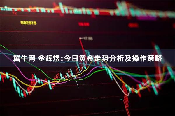 翼牛网 金辉煜:今日黄金走势分析及操作策略