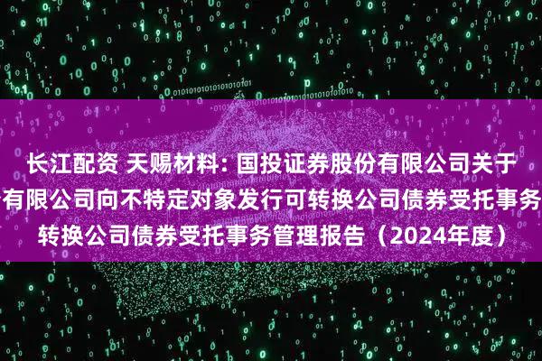长江配资 天赐材料: 国投证券股份有限公司关于广州天赐高新材料股份有限公司向不特定对象发行可转换公司债券受托事务管理报告（2024年度）