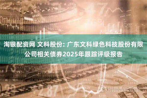 淘银配资网 文科股份: 广东文科绿色科技股份有限公司相关债券2025年跟踪评级报告