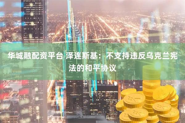 华城融配资平台 泽连斯基：不支持违反乌克兰宪法的和平协议