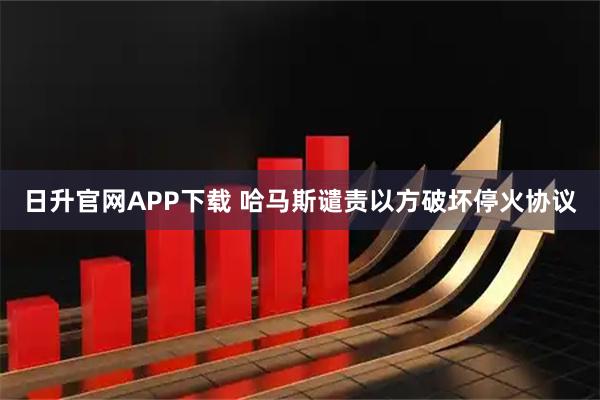 日升官网APP下载 哈马斯谴责以方破坏停火协议