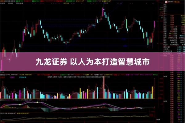 九龙证券 以人为本打造智慧城市