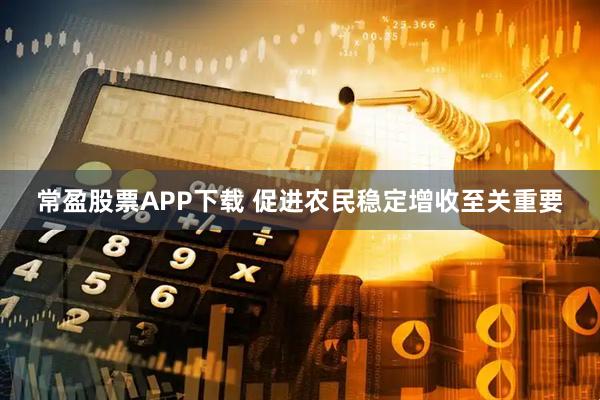 常盈股票APP下载 促进农民稳定增收至关重要