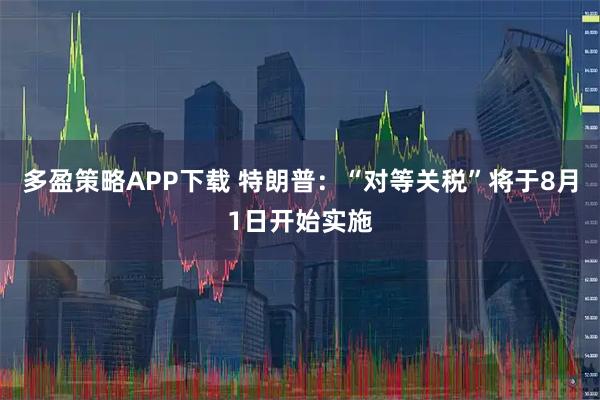 多盈策略APP下载 特朗普：“对等关税”将于8月1日开始实施