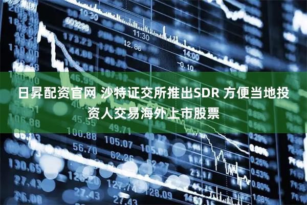 日昇配资官网 沙特证交所推出SDR 方便当地投资人交易海外上市股票