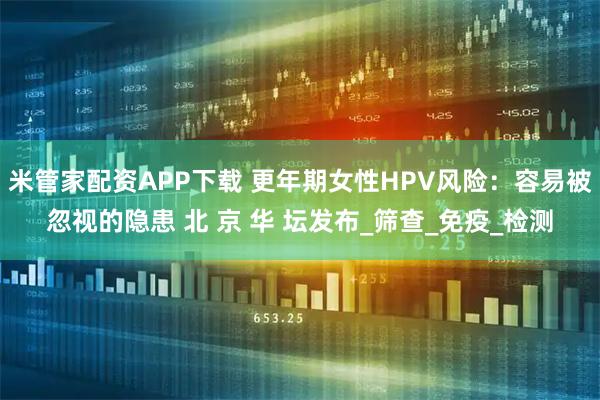 米管家配资APP下载 更年期女性HPV风险：容易被忽视的隐患 北 京 华 坛发布_筛查_免疫_检测