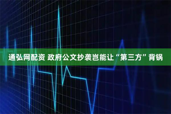 通弘网配资 政府公文抄袭岂能让“第三方”背锅