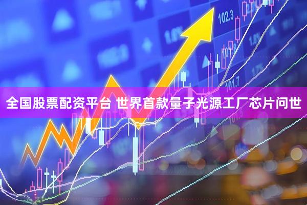 全国股票配资平台 世界首款量子光源工厂芯片问世