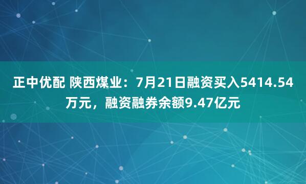 正中优配 陕西煤业：7月21日融资买入5414.54万元，融资融券余额9.47亿元