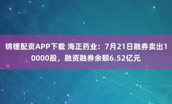 锦锂配资APP下载 海正药业：7月21日融券卖出10000股，融资融券余额6.52亿元