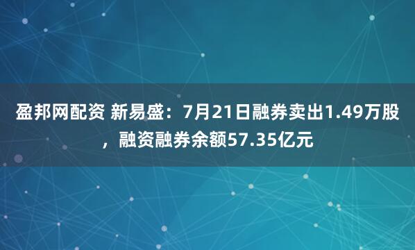 盈邦网配资 新易盛：7月21日融券卖出1.49万股，融资融券余额57.35亿元