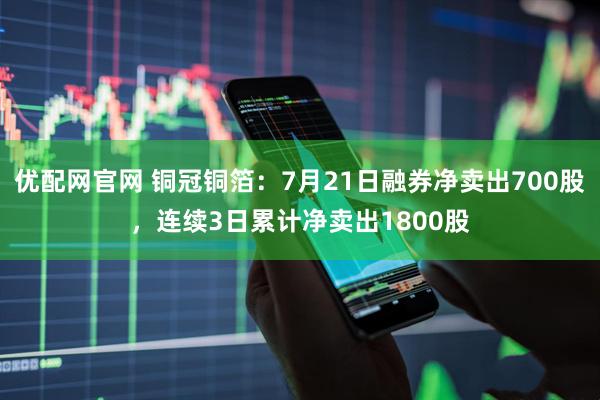 优配网官网 铜冠铜箔：7月21日融券净卖出700股，连续3日累计净卖出1800股