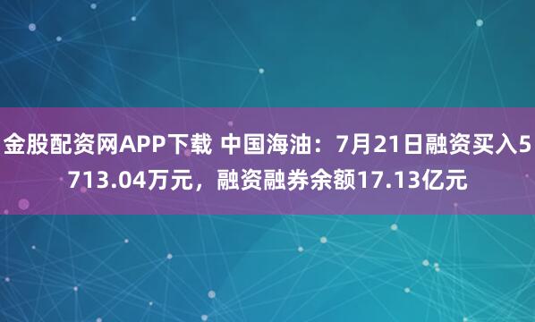 金股配资网APP下载 中国海油：7月21日融资买入5713.04万元，融资融券余额17.13亿元