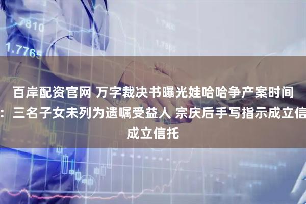 百岸配资官网 万字裁决书曝光娃哈哈争产案时间线：三名子女未列为遗嘱受益人 宗庆后手写指示成立信托