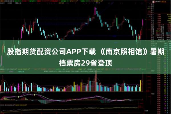 股指期货配资公司APP下载 《南京照相馆》暑期档票房29省登顶