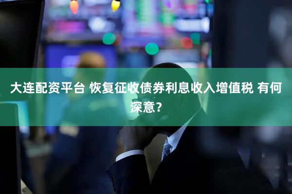大连配资平台 恢复征收债券利息收入增值税 有何深意？