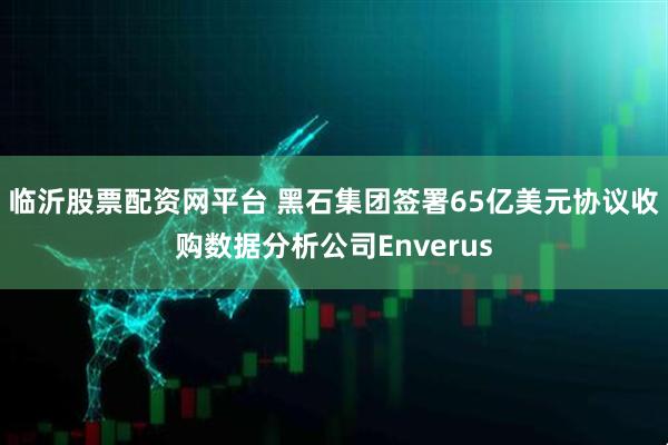 临沂股票配资网平台 黑石集团签署65亿美元协议收购数据分析公司Enverus
